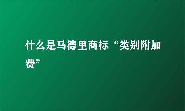 什么是马德里商标“类别附加费”
