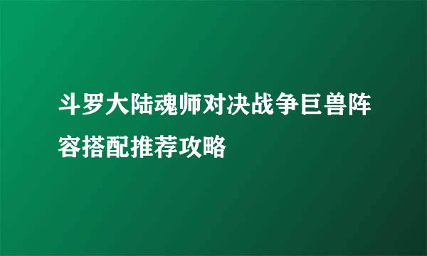 斗罗大陆魂师对决战争巨兽阵容搭配推荐攻略
