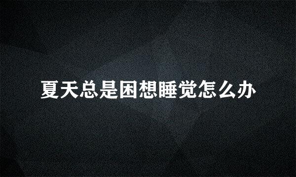 夏天总是困想睡觉怎么办