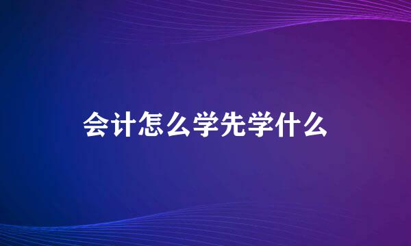 会计怎么学先学什么