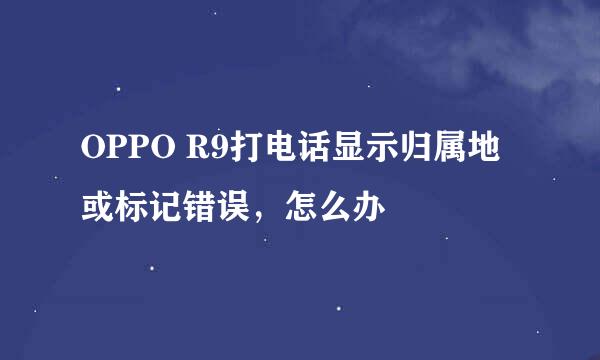 OPPO R9打电话显示归属地或标记错误，怎么办