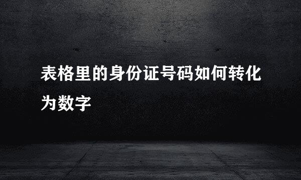 表格里的身份证号码如何转化为数字