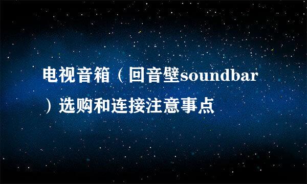电视音箱（回音壁soundbar）选购和连接注意事点
