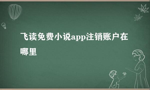 飞读免费小说app注销账户在哪里