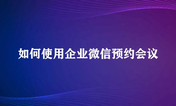 如何使用企业微信预约会议