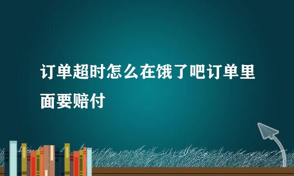 订单超时怎么在饿了吧订单里面要赔付