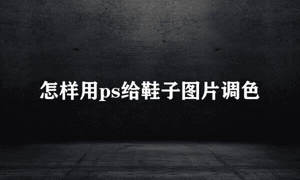 怎样用ps给鞋子图片调色