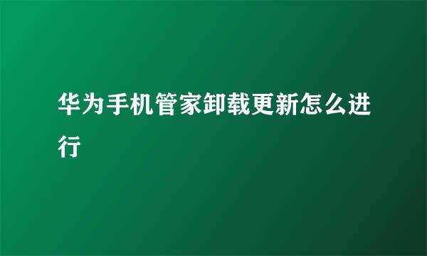 华为手机管家卸载更新怎么进行