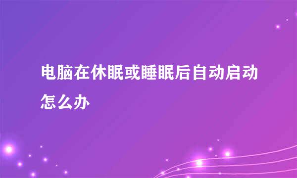 电脑在休眠或睡眠后自动启动怎么办