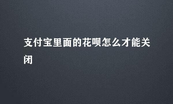 支付宝里面的花呗怎么才能关闭