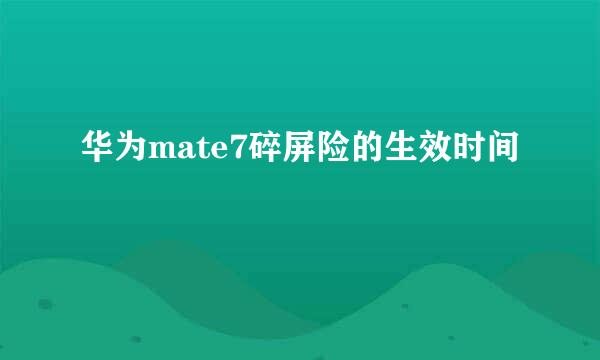华为mate7碎屏险的生效时间