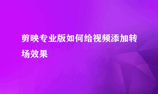 剪映专业版如何给视频添加转场效果