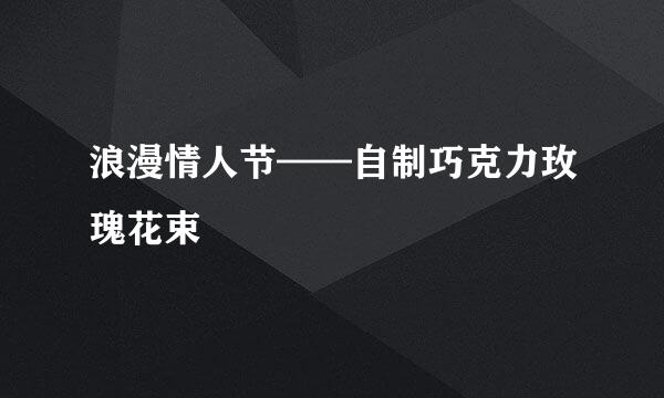 浪漫情人节——自制巧克力玫瑰花束