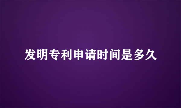 发明专利申请时间是多久