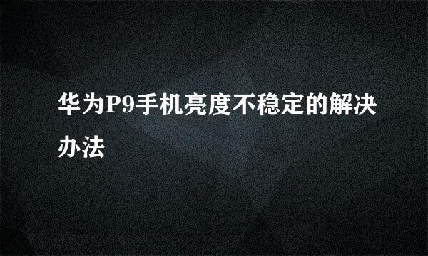 华为P9手机亮度不稳定的解决办法
