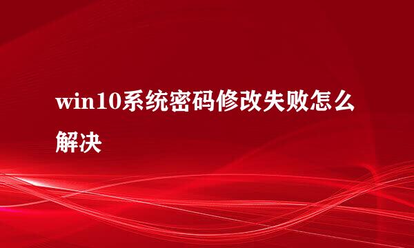 win10系统密码修改失败怎么解决