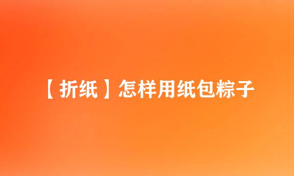 【折纸】怎样用纸包粽子