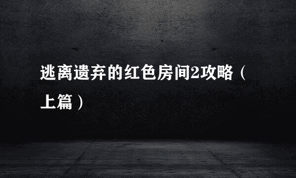 逃离遗弃的红色房间2攻略（上篇）