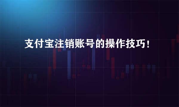 支付宝注销账号的操作技巧！