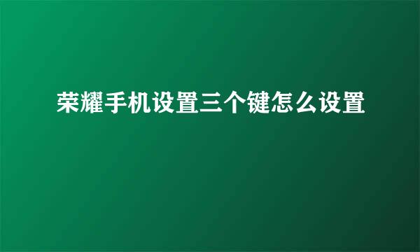 荣耀手机设置三个键怎么设置