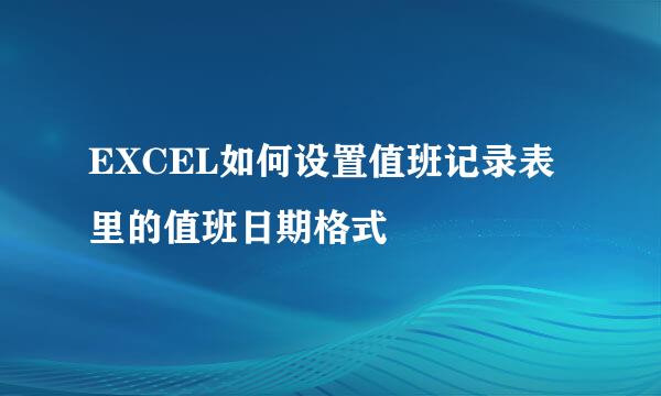 EXCEL如何设置值班记录表里的值班日期格式