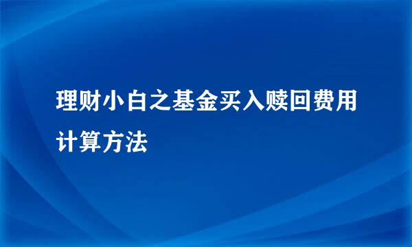 理财小白之基金买入赎回费用计算方法