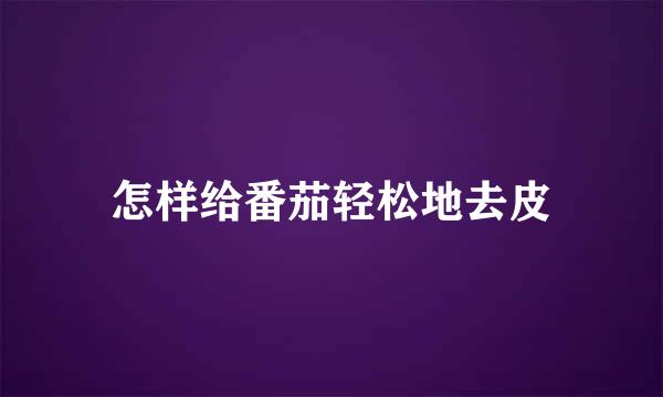 怎样给番茄轻松地去皮