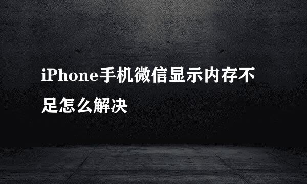 iPhone手机微信显示内存不足怎么解决