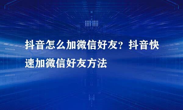 抖音怎么加微信好友？抖音快速加微信好友方法