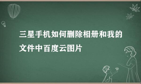 三星手机如何删除相册和我的文件中百度云图片
