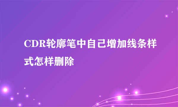 CDR轮廓笔中自己增加线条样式怎样删除