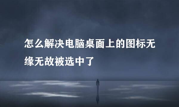 怎么解决电脑桌面上的图标无缘无故被选中了
