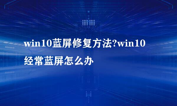 win10蓝屏修复方法?win10经常蓝屏怎么办