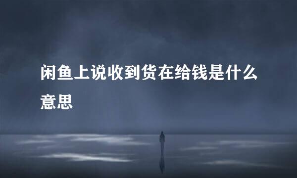闲鱼上说收到货在给钱是什么意思