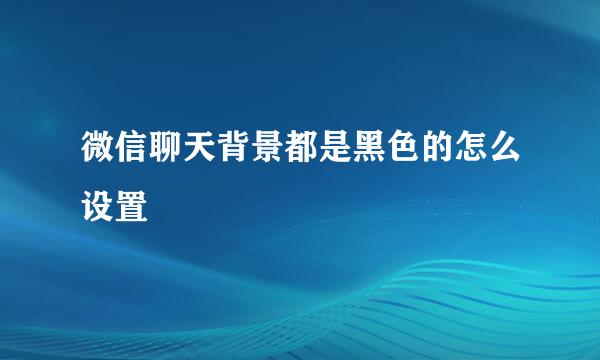 微信聊天背景都是黑色的怎么设置