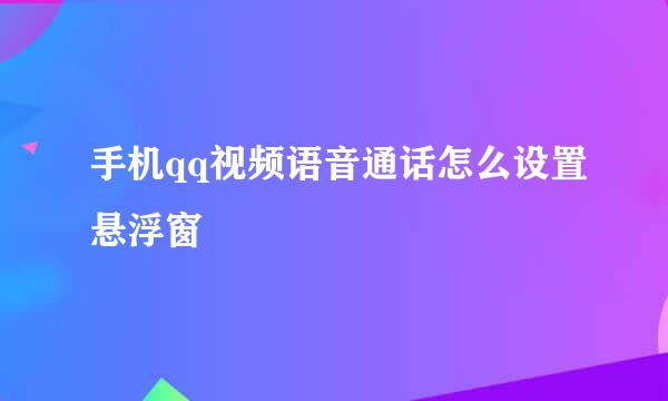 手机qq视频语音通话怎么设置悬浮窗
