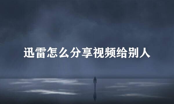 迅雷怎么分享视频给别人