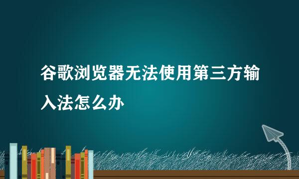 谷歌浏览器无法使用第三方输入法怎么办