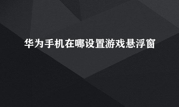 华为手机在哪设置游戏悬浮窗