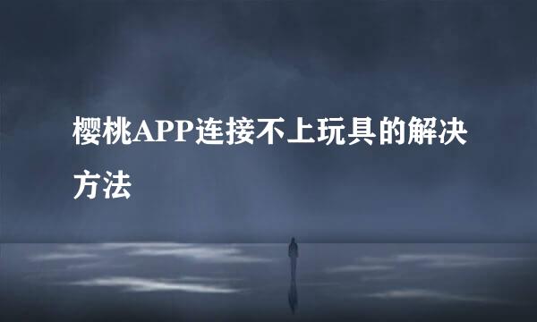 樱桃APP连接不上玩具的解决方法