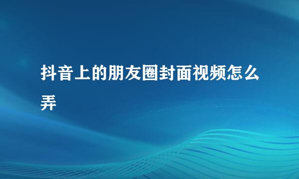 抖音上的朋友圈封面视频怎么弄