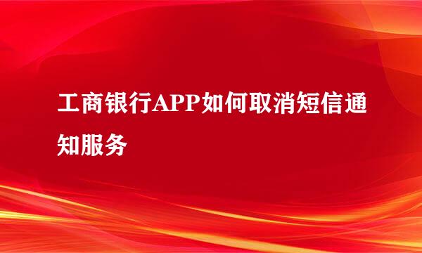 工商银行APP如何取消短信通知服务