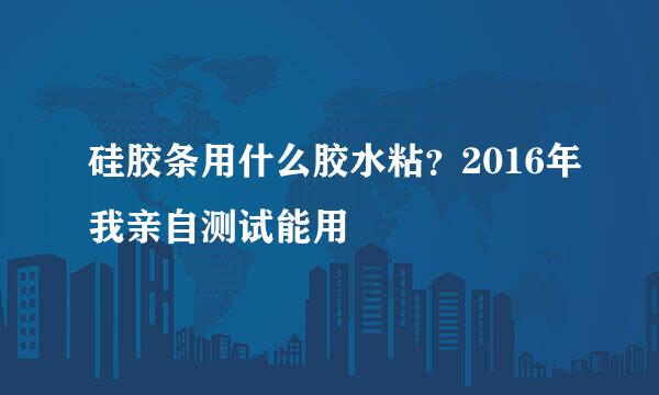 硅胶条用什么胶水粘？2016年我亲自测试能用