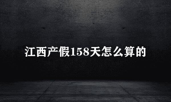 江西产假158天怎么算的
