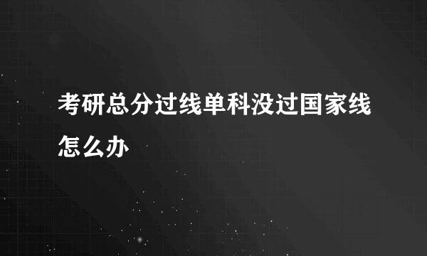 考研总分过线单科没过国家线怎么办