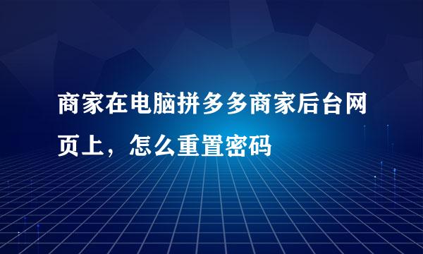 商家在电脑拼多多商家后台网页上，怎么重置密码