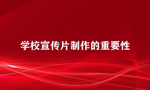 学校宣传片制作的重要性