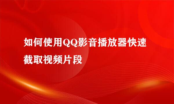 如何使用QQ影音播放器快速截取视频片段
