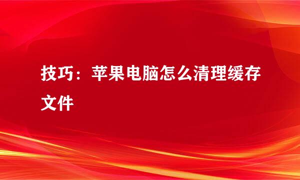 技巧：苹果电脑怎么清理缓存文件