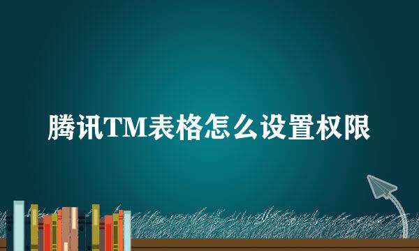 腾讯TM表格怎么设置权限